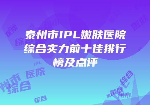 泰州市IPL嫩肤医院综合实力前十佳排行榜及点评