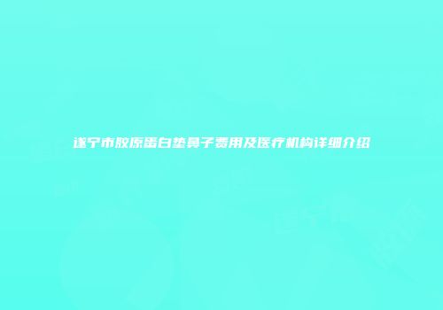 遂宁市胶原蛋白垫鼻子费用及医疗机构详细介绍