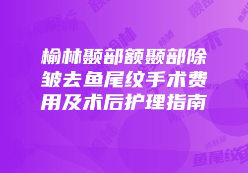 榆林颞部额颞部除皱去鱼尾纹手术费用及术后护理指南