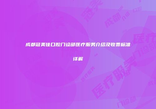 成都冠美佳口腔门诊部医疗服务介绍及收费标准详解