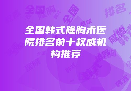 全国韩式隆胸术医院排名前十权威机构推荐