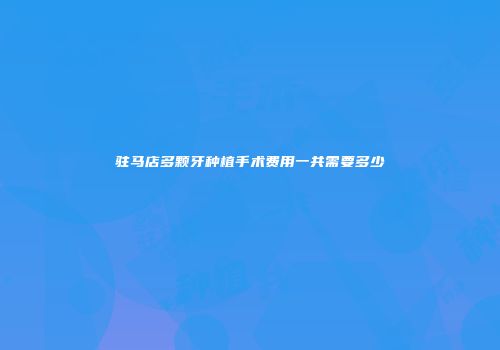 驻马店多颗牙种植手术费用一共需要多少
