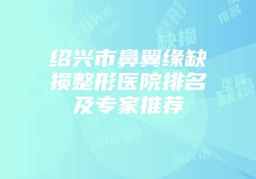 绍兴市鼻翼缘缺损整形医院排名及专家推荐