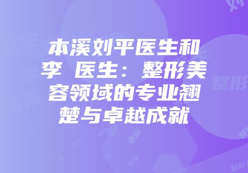 本溪刘平医生和李玥医生：整形美容领域的专业翘楚与卓越成就