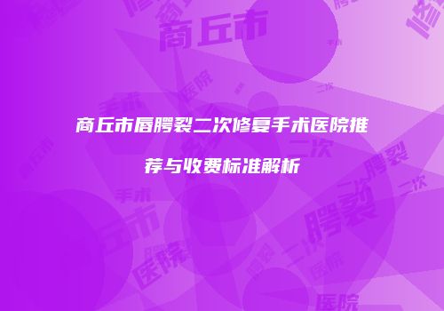 商丘市唇腭裂二次修复手术医院推荐与收费标准解析