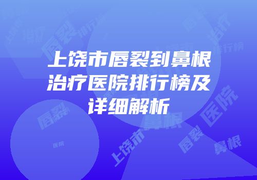 上饶市唇裂到鼻根治疗医院排行榜及详细解析