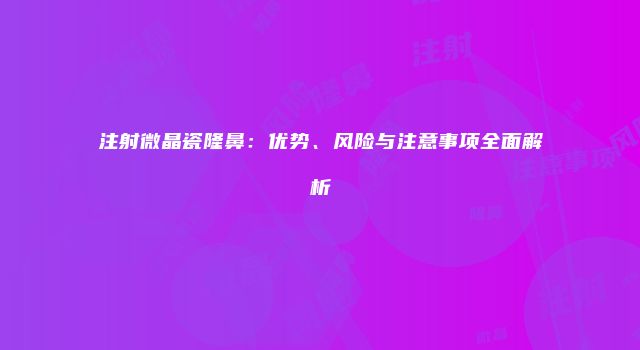 注射微晶瓷隆鼻：优势、风险与注意事项全面解析