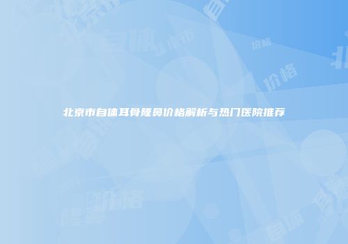 北京市自体耳骨隆鼻价格解析与热门医院推荐