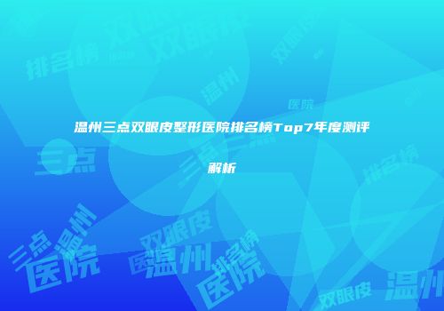 温州三点双眼皮整形医院排名榜Top7年度测评解析