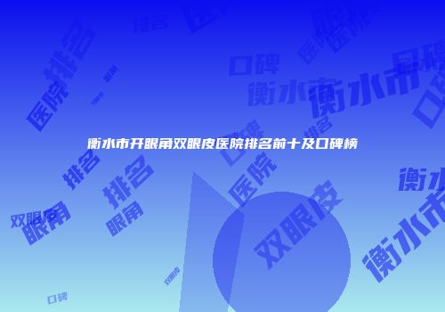 衡水市开眼角双眼皮医院排名前十及口碑榜