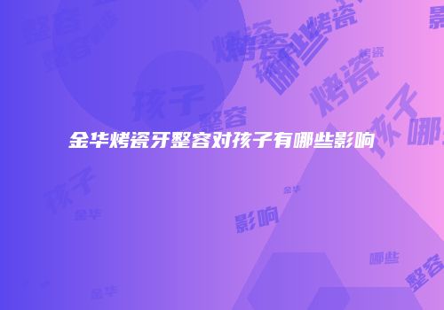 金华烤瓷牙整容对孩子有哪些影响