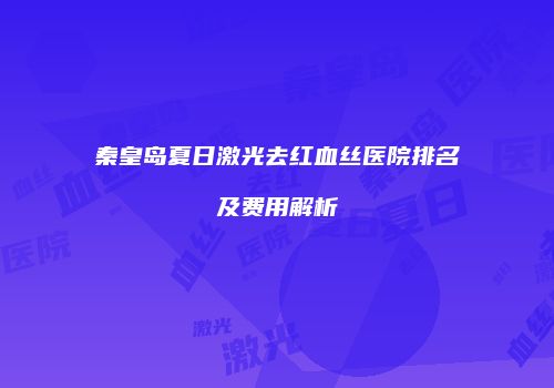 秦皇岛夏日激光去红血丝医院排名及费用解析