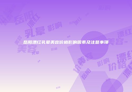 岳阳漂红乳晕美容价格影响因素及注意事项
