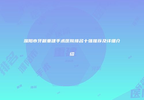濮阳市牙龈重建手术医院排名十强推荐及详细介绍
