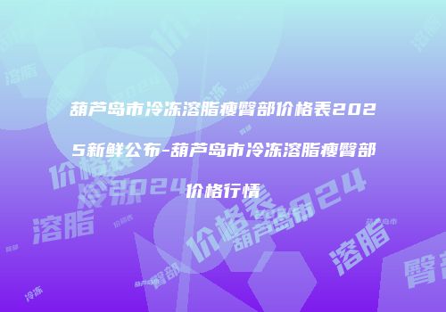 葫芦岛市冷冻溶脂瘦臀部价格表2025新鲜公布-葫芦岛市冷冻溶脂瘦臀部价格行情