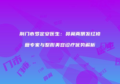 荆门市罗定安医生：鼻翼两侧发红修复专家与整形美容诊疗优势解析