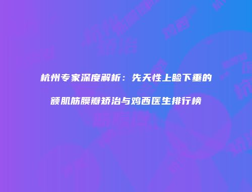 杭州专家深度解析：先天性上睑下垂的额肌筋膜瓣矫治与鸡西医生排行榜
