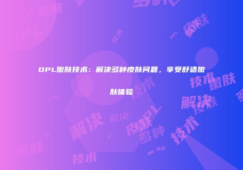 DPL嫩肤技术：解决多种皮肤问题，享受舒适嫩肤体验