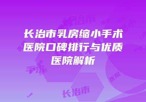长治市乳房缩小手术医院口碑排行与优质医院解析