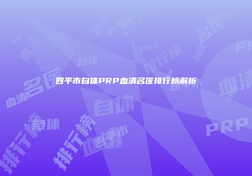 四平市自体PRP血清名医排行榜解析