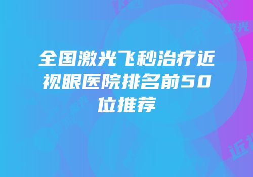 全国激光飞秒治疗近视眼医院排名前50位推荐