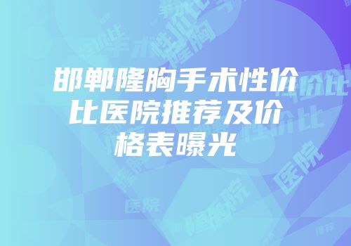 邯郸隆胸手术性价比医院推荐及价格表曝光