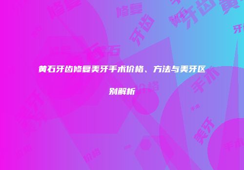 黄石牙齿修复美牙手术价格、方法与美牙区别解析