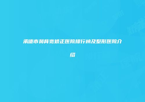 承德市鼻背宽矫正医院排行榜及整形医院介绍
