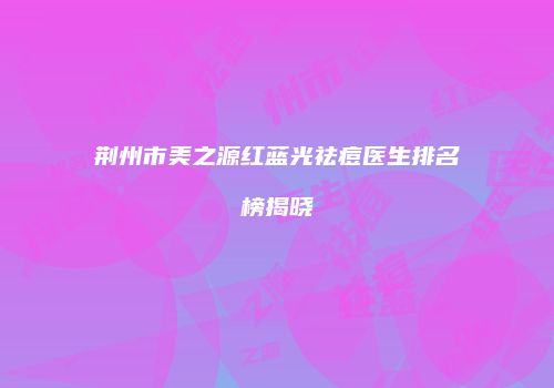 荆州市美之源红蓝光祛痘医生排名榜揭晓
