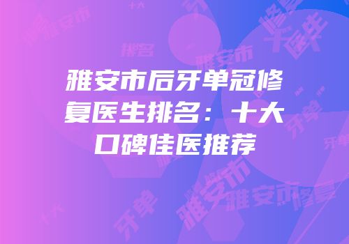 雅安市后牙单冠修复医生排名：十大口碑佳医推荐