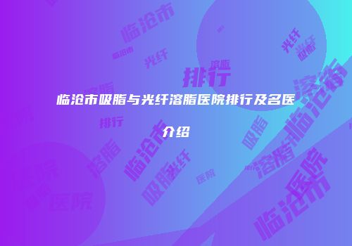 临沧市吸脂与光纤溶脂医院排行及名医介绍
