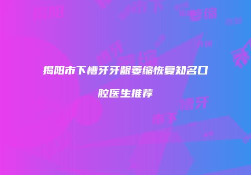 揭阳市下槽牙牙龈萎缩恢复知名口腔医生推荐