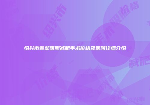 绍兴市臀部吸脂减肥手术价格及医院详细介绍