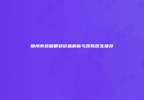 随州市修复眼袋价格解析与医院医生推荐