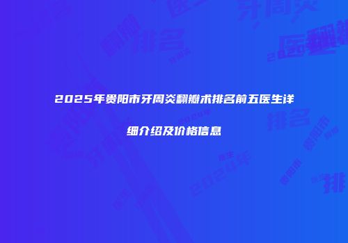 2025年贵阳市牙周炎翻瓣术排名前五医生详细介绍及价格信息
