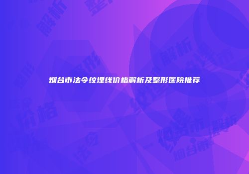 烟台市法令纹埋线价格解析及整形医院推荐