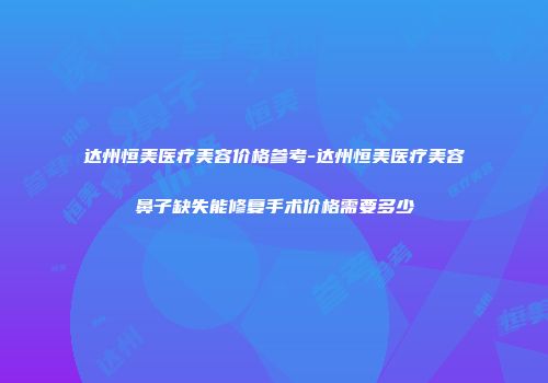达州恒美医疗美容价格参考-达州恒美医疗美容鼻子缺失能修复手术价格需要多少
