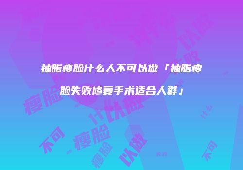 抽脂瘦脸什么人不可以做「抽脂瘦脸失败修复手术适合人群」