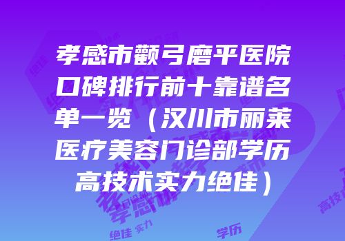 孝感市颧弓磨平医院口碑排行前十靠谱名单一览（汉川市丽莱医疗美容门诊部学历高技术实力绝佳）