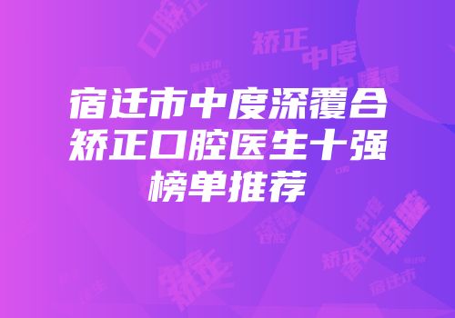 宿迁市中度深覆合矫正口腔医生十强榜单推荐