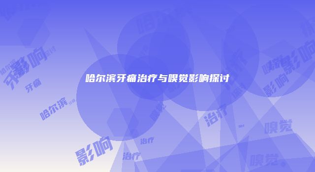 哈尔滨牙痛治疗与嗅觉影响探讨