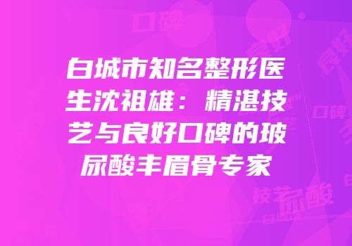 白城市知名整形医生沈祖雄：精湛技艺与良好口碑的玻尿酸丰眉骨专家