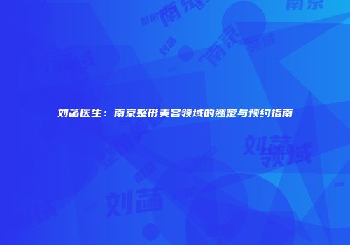 刘菡医生：南京整形美容领域的翘楚与预约指南
