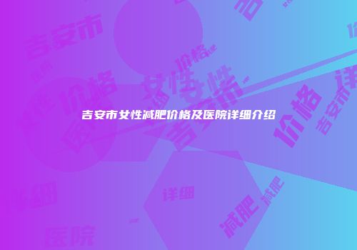 吉安市女性减肥价格及医院详细介绍