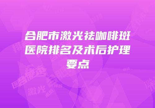 合肥市激光祛咖啡斑医院排名及术后护理要点