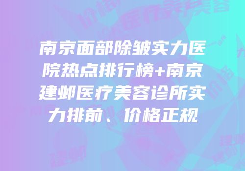 南京面部除皱实力医院热点排行榜+南京建邺医疗美容诊所实力排前、价格正规