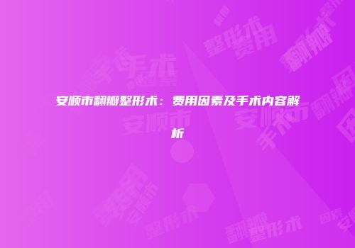 安顺市翻瓣整形术：费用因素及手术内容解析