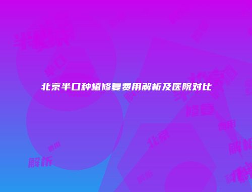 北京半口种植修复费用解析及医院对比