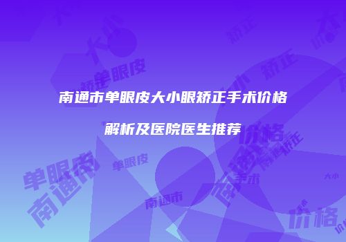 南通市单眼皮大小眼矫正手术价格解析及医院医生推荐