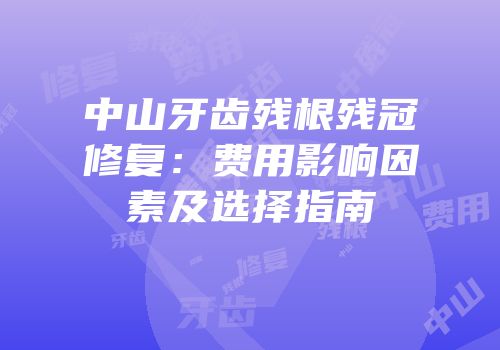 中山牙齿残根残冠修复：费用影响因素及选择指南